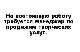 На постоянную работу требуется менеджер по продажам творческих услуг.